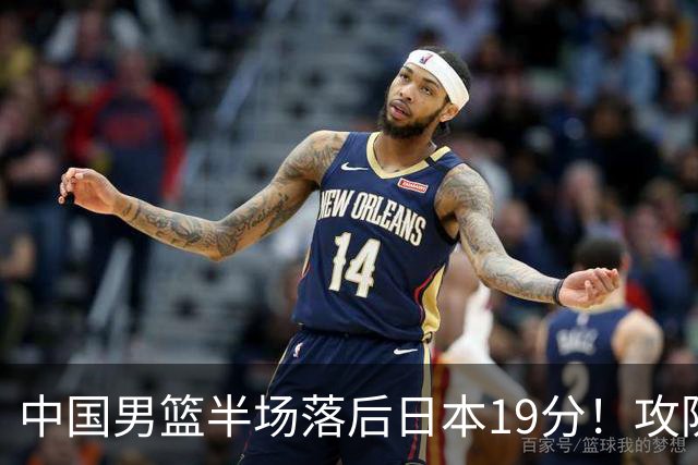 中国男篮半场落后日本19分！攻防两端被爆，郭士强毫无办法，真危险了